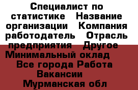 Специалист по статистике › Название организации ­ Компания-работодатель › Отрасль предприятия ­ Другое › Минимальный оклад ­ 1 - Все города Работа » Вакансии   . Мурманская обл.,Оленегорск г.